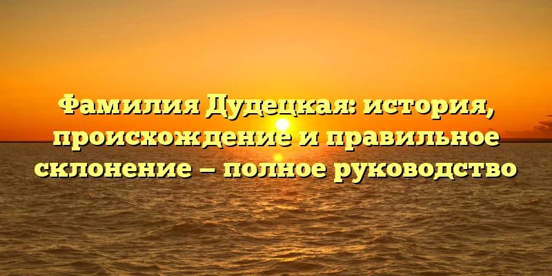 Фамилия Дудецкая: история, происхождение и правильное склонение — полное руководство