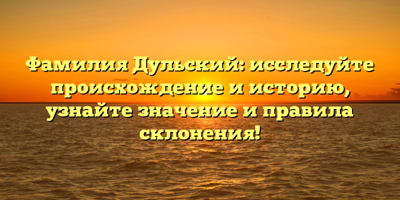 Фамилия Дульский: исследуйте происхождение и историю, узнайте значение и правила склонения!