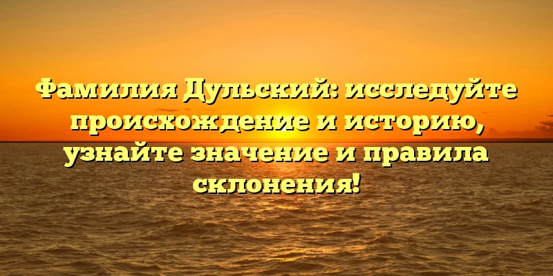 Фамилия Дульский: исследуйте происхождение и историю, узнайте значение и правила склонения!