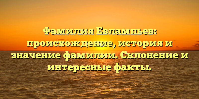 Фамилия Евлампьев: происхождение, история и значение фамилии. Склонение и интересные факты.