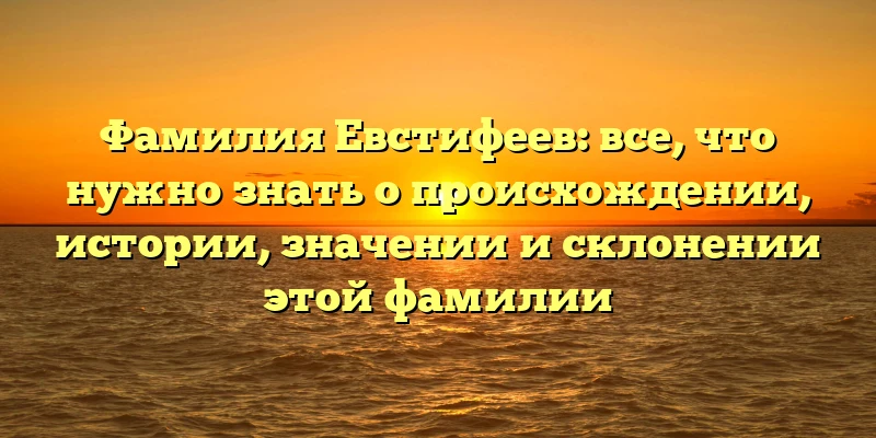 Фамилия Евстифеев: все, что нужно знать о происхождении, истории, значении и склонении этой фамилии Фамилия Евстифеев: все, что нужно знать о происхождении, истории, значении и склонении этой фамилии