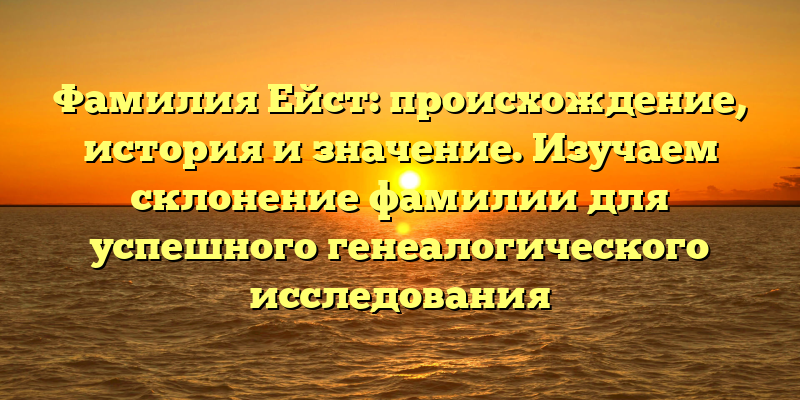 Фамилия Ейст: происхождение, история и значение. Изучаем склонение фамилии для успешного генеалогического исследования