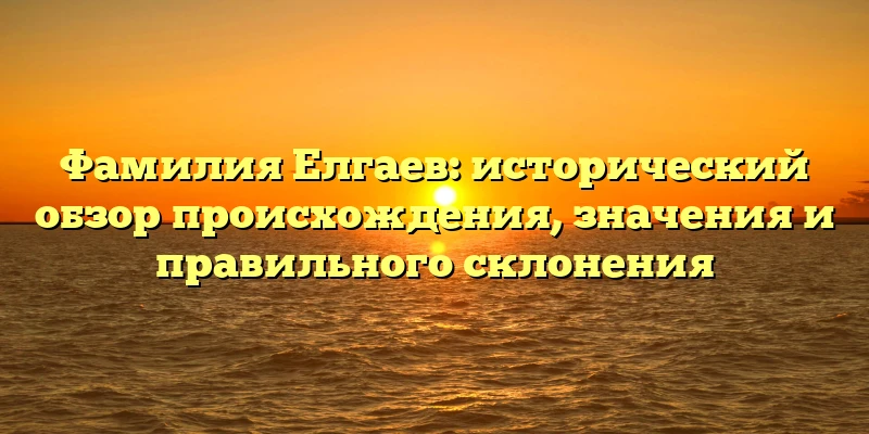 Фамилия Елгаев: исторический обзор происхождения, значения и правильного склонения Фамилия Елгаев: исторический обзор происхождения, значения и правильного склонения