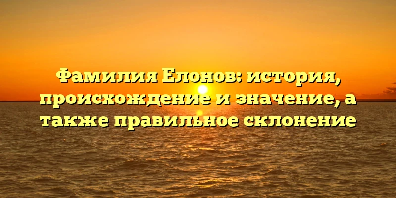 Фамилия Елонов: история, происхождение и значение, а также правильное склонение Фамилия Елонов: история, происхождение и значение, а также правильное склонение