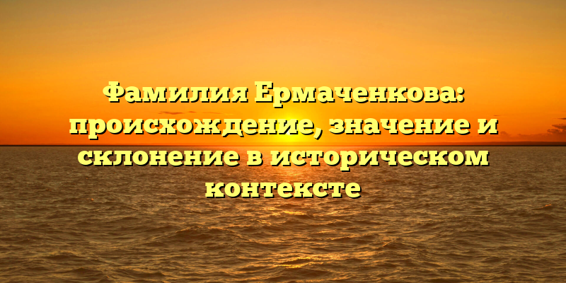 Фамилия Ермаченкова: происхождение, значение и склонение в историческом контексте