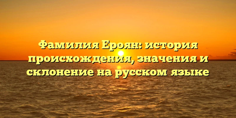 Фамилия Ероян: история происхождения, значения и склонение на русском языке Фамилия Ероян: история происхождения, значения и склонение на русском языке