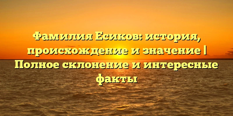 Фамилия Есиков: история, происхождение и значение | Полное склонение и интересные факты Фамилия Есиков: история, происхождение и значение | Полное склонение и интересные факты