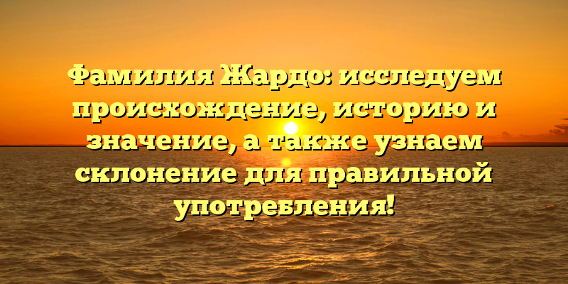 Фамилия Жардо: исследуем происхождение, историю и значение, а также узнаем склонение для правильной употребления!