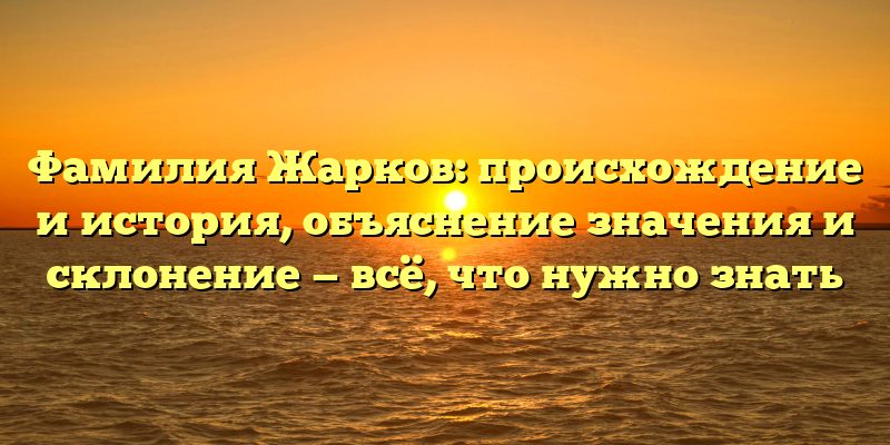 Фамилия Жарков: происхождение и история, объяснение значения и склонение — всё, что нужно знать