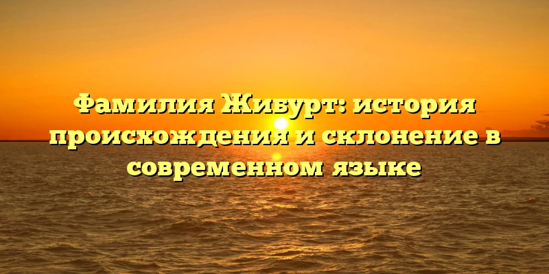 Фамилия Жибурт: история происхождения и склонение в современном языке Фамилия Жибурт: история происхождения и склонение в современном языке