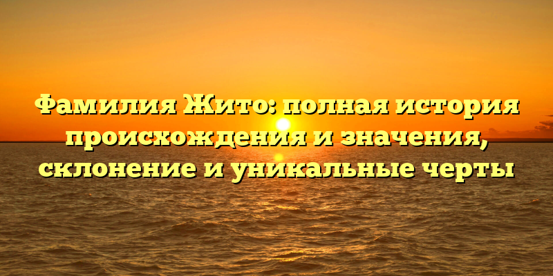 Фамилия Жито: полная история происхождения и значения, склонение и уникальные черты
