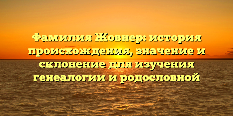 Фамилия Жовнер: история происхождения, значение и склонение для изучения генеалогии и родословной