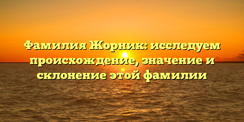 Фамилия Жорник: исследуем происхождение, значение и склонение этой фамилии