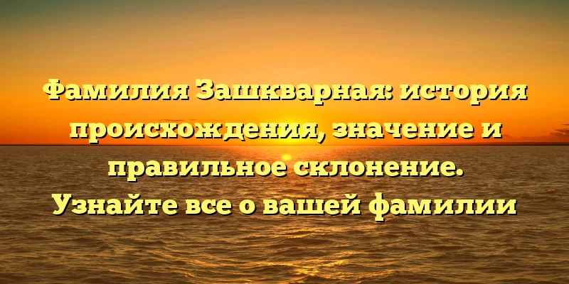 Фамилия Зашкварная: история происхождения, значение и правильное склонение. Узнайте все о вашей фамилии