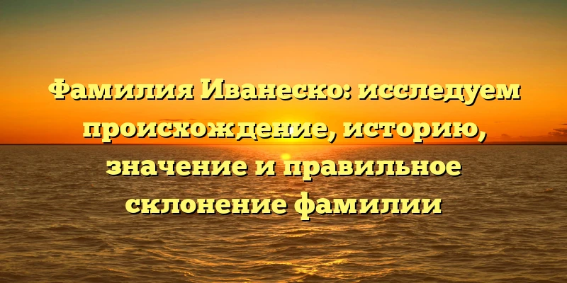 Фамилия Иванеско: исследуем происхождение, историю, значение и правильное склонение фамилии Фамилия Иванеско: исследуем происхождение, историю, значение и правильное склонение фамилии