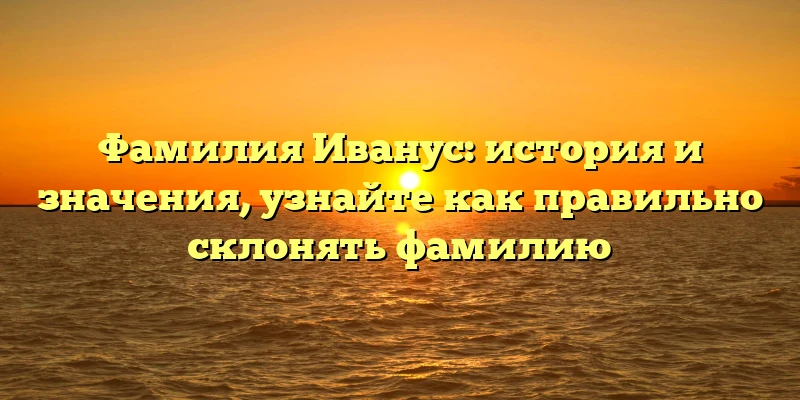Фамилия Иванус: история и значения, узнайте как правильно склонять фамилию Фамилия Иванус: история и значения, узнайте как правильно склонять фамилию