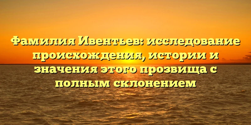 Фамилия Ивентьев: исследование происхождения, истории и значения этого прозвища с полным склонением Фамилия Ивентьев: исследование происхождения, истории и значения этого прозвища с полным склонением