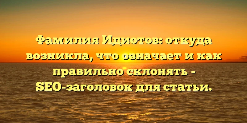 Фамилия Идиотов: откуда возникла, что означает и как правильно склонять - SEO-заголовок для статьи. Фамилия Идиотов: откуда возникла, что означает и как правильно склонять - SEO-заголовок для статьи.