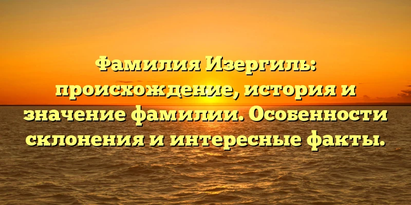 Фамилия Изергиль: происхождение, история и значение фамилии. Особенности склонения и интересные факты. Фамилия Изергиль: происхождение, история и значение фамилии. Особенности склонения и интересные факты.
