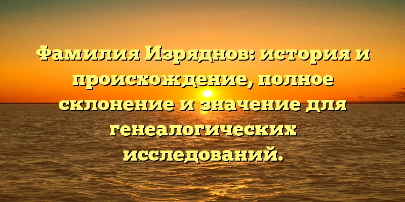 Фамилия Изряднов: история и происхождение, полное склонение и значение для генеалогических исследований. Фамилия Изряднов: история и происхождение, полное склонение и значение для генеалогических исследований.