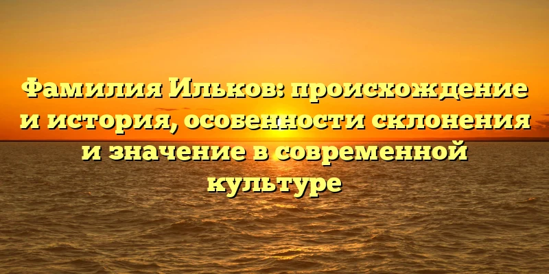 Фамилия Ильков: происхождение и история, особенности склонения и значение в современной культуре Фамилия Ильков: происхождение и история, особенности склонения и значение в современной культуре