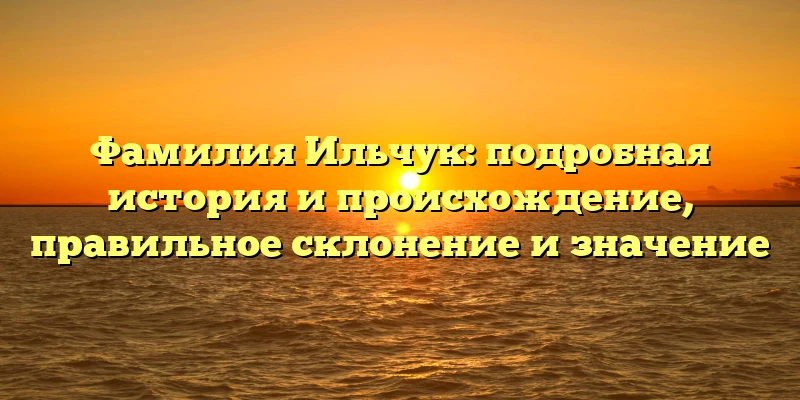 Фамилия Ильчук: подробная история и происхождение, правильное склонение и значение Фамилия Ильчук: подробная история и происхождение, правильное склонение и значение
