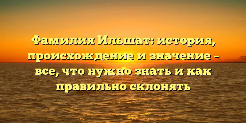 Фамилия Ильшат: история, происхождение и значение – все, что нужно знать и как правильно склонять Фамилия Ильшат: история, происхождение и значение – все, что нужно знать и как правильно склонять