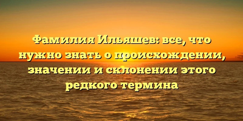 Фамилия Ильяшев: все, что нужно знать о происхождении, значении и склонении этого редкого термина Фамилия Ильяшев: все, что нужно знать о происхождении, значении и склонении этого редкого термина