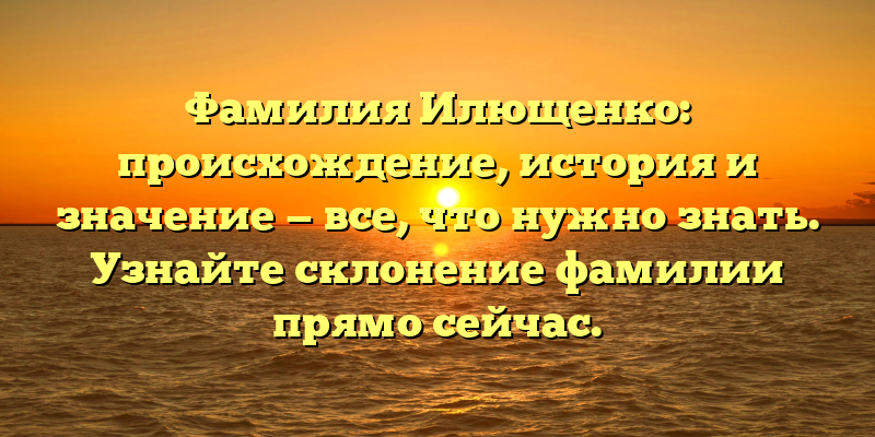 Фамилия Илющенко: происхождение, история и значение — все, что нужно знать. Узнайте склонение фамилии прямо сейчас.