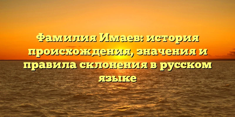 Фамилия Имаев: история происхождения, значения и правила склонения в русском языке Фамилия Имаев: история происхождения, значения и правила склонения в русском языке