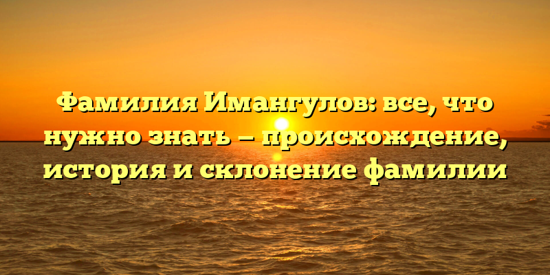 Фамилия Имангулов: все, что нужно знать — происхождение, история и склонение фамилии