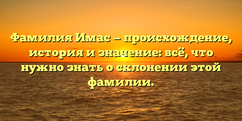 Фамилия Имас — происхождение, история и значение: всё, что нужно знать о склонении этой фамилии.