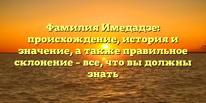 Фамилия Имедадзе: происхождение, история и значение, а также правильное склонение – все, что вы должны знать