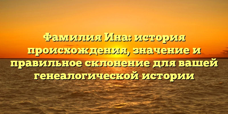 Фамилия Ина: история происхождения, значение и правильное склонение для вашей генеалогической истории Фамилия Ина: история происхождения, значение и правильное склонение для вашей генеалогической истории