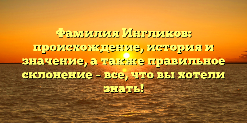 Фамилия Ингликов: происхождение, история и значение, а также правильное склонение – все, что вы хотели знать!