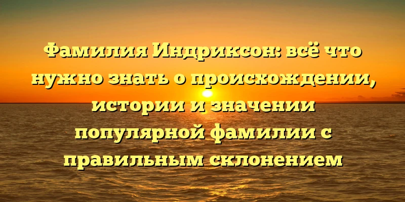 Фамилия Индриксон: всё что нужно знать о происхождении, истории и значении популярной фамилии с правильным склонением Фамилия Индриксон: всё что нужно знать о происхождении, истории и значении популярной фамилии с правильным склонением
