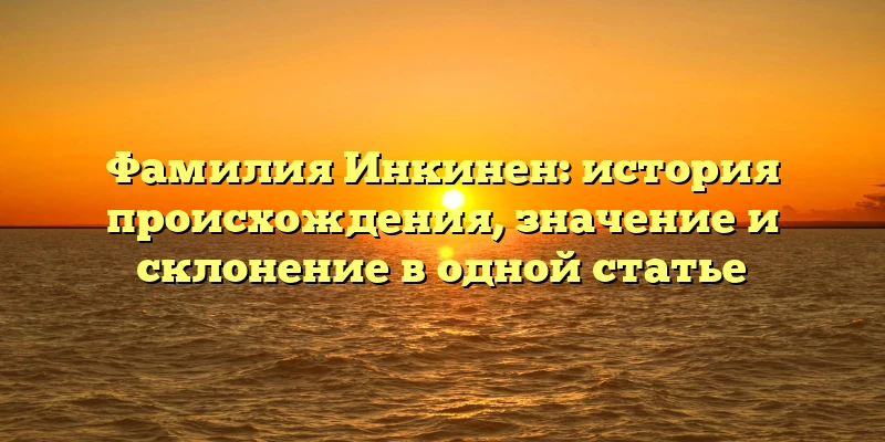 Фамилия Инкинен: история происхождения, значение и склонение в одной статье