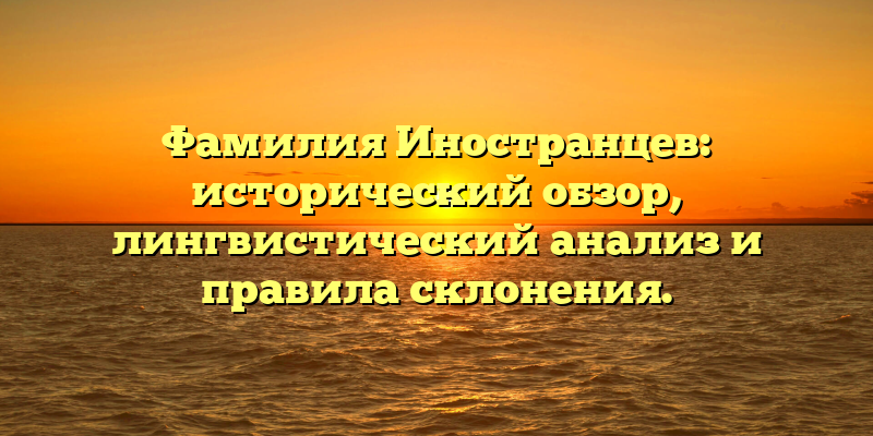 Фамилия Иностранцев: исторический обзор, лингвистический анализ и правила склонения.