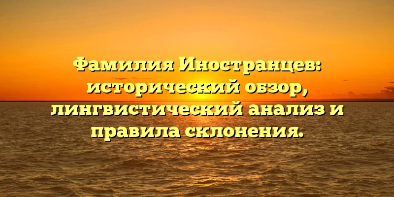Фамилия Иностранцев: исторический обзор, лингвистический анализ и правила склонения. Фамилия Иностранцев: исторический обзор, лингвистический анализ и правила склонения.