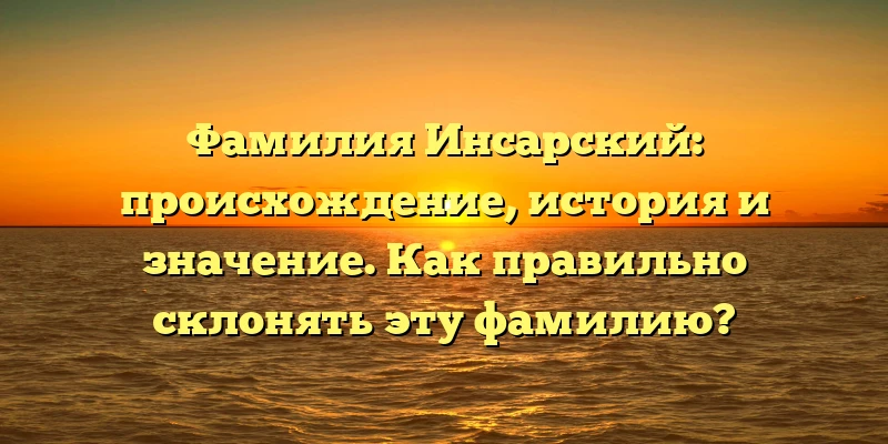 Фамилия Инсарский: происхождение, история и значение. Как правильно склонять эту фамилию? Фамилия Инсарский: происхождение, история и значение. Как правильно склонять эту фамилию?