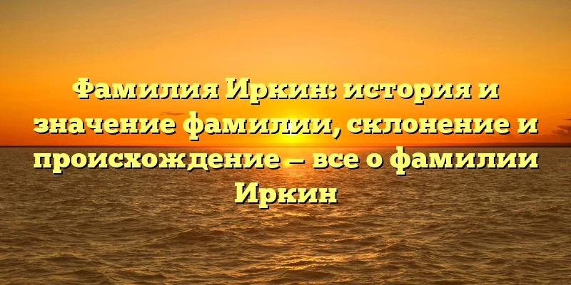 Фамилия Иркин: история и значение фамилии, склонение и происхождение — все о фамилии Иркин Фамилия Иркин: история и значение фамилии, склонение и происхождение — все о фамилии Иркин
