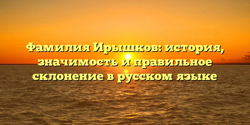 Фамилия Ирышков: история, значимость и правильное склонение в русском языке Фамилия Ирышков: история, значимость и правильное склонение в русском языке