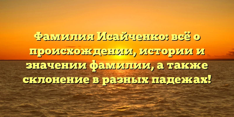 Фамилия Исайченко: всё о происхождении, истории и значении фамилии, а также склонение в разных падежах! Фамилия Исайченко: всё о происхождении, истории и значении фамилии, а также склонение в разных падежах!