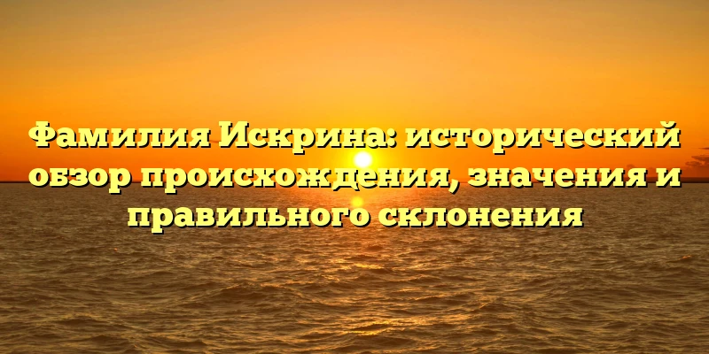 Фамилия Искрина: исторический обзор происхождения, значения и правильного склонения Фамилия Искрина: исторический обзор происхождения, значения и правильного склонения