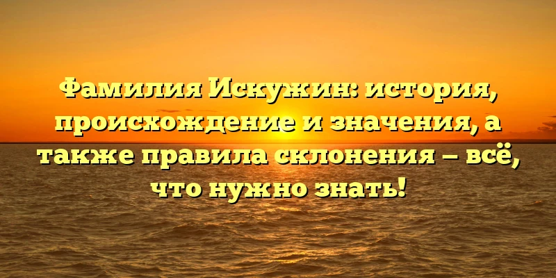 Фамилия Искужин: история, происхождение и значения, а также правила склонения — всё, что нужно знать! Фамилия Искужин: история, происхождение и значения, а также правила склонения — всё, что нужно знать!
