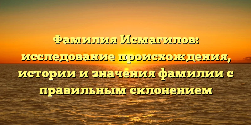 Фамилия Исмагилов: исследование происхождения, истории и значения фамилии с правильным склонением Фамилия Исмагилов: исследование происхождения, истории и значения фамилии с правильным склонением