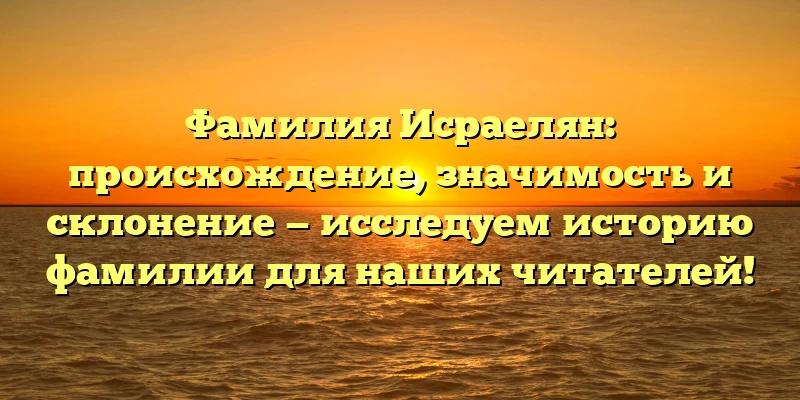 Фамилия Исраелян: происхождение, значимость и склонение — исследуем историю фамилии для наших читателей! Фамилия Исраелян: происхождение, значимость и склонение — исследуем историю фамилии для наших читателей!
