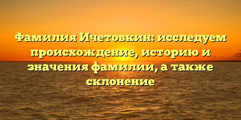 Фамилия Ичетовкин: исследуем происхождение, историю и значения фамилии, а также склонение Фамилия Ичетовкин: исследуем происхождение, историю и значения фамилии, а также склонение