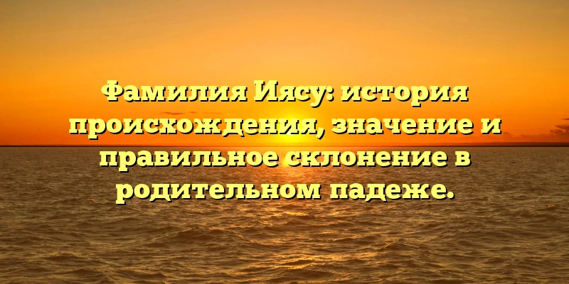 Фамилия Иясу: история происхождения, значение и правильное склонение в родительном падеже.