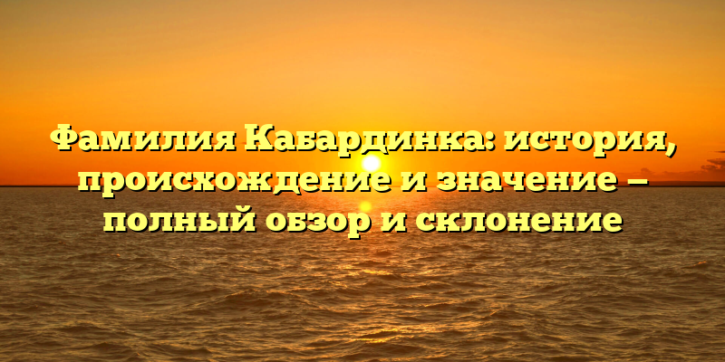 Фамилия Кабардинка: история, происхождение и значение — полный обзор и склонение